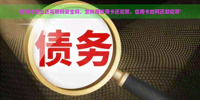 '信用卡怎么还花呗吗安全吗，怎样用信用卡还花呗，信用卡如何还款花呗'