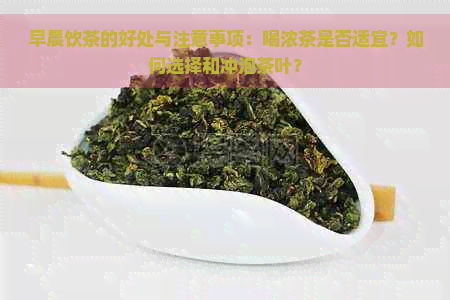 早晨饮茶的好处与注意事项：喝浓茶是否适宜？如何选择和冲泡茶叶？