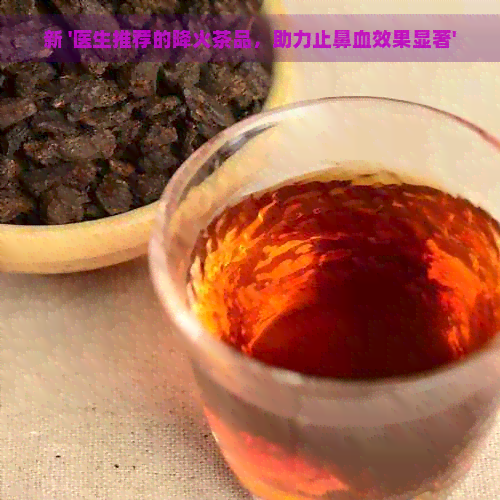 新 '医生推荐的降火茶品，助力止鼻血效果显著'