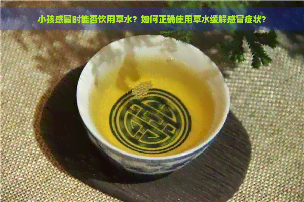 小孩感冒时能否饮用草水？如何正确使用草水缓解感冒症状？