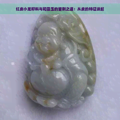 红皮小龙籽料与和田玉的鉴别之道：从皮的特征谈起