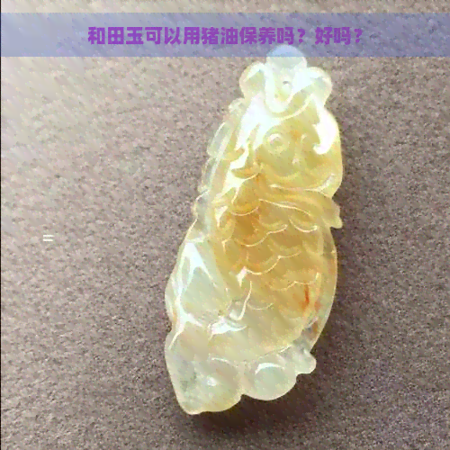 和田玉可以用猪油保养吗？好吗？