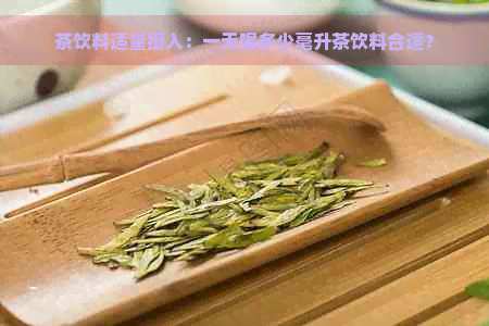 茶饮料适量摄入：一天喝多少毫升茶饮料合适？