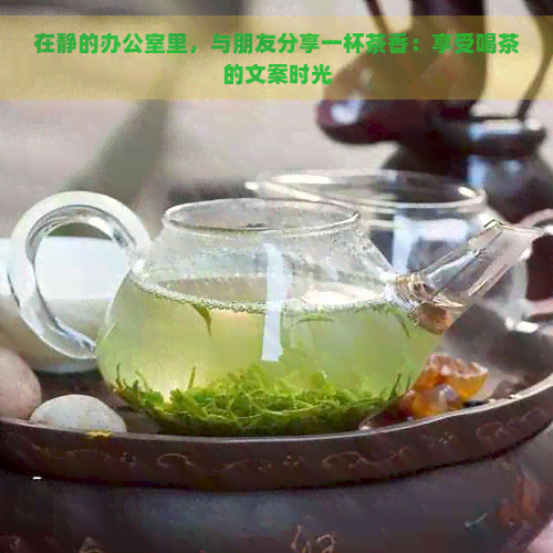 在静的里，与朋友分享一杯茶香：享受喝茶的文案时光