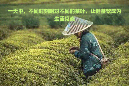 一天中，不同时刻喝对不同的茶叶，让健茶饮成为生活常态