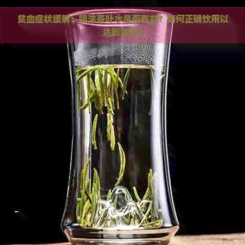 贫血症状缓解：喝浓茶叶水是否有益？如何正确饮用以达到效果？