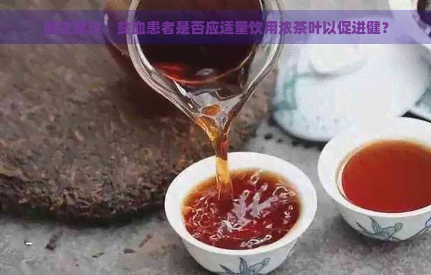 医生建议：贫血患者是否应适量饮用浓茶叶以促进健？