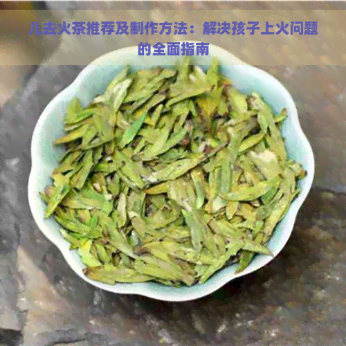 儿去火茶推荐及制作方法：解决孩子上火问题的全面指南