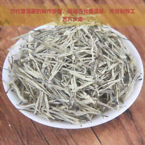 古代普洱茶的制作步骤，探秘古代普洱茶：传统制作工艺六步走