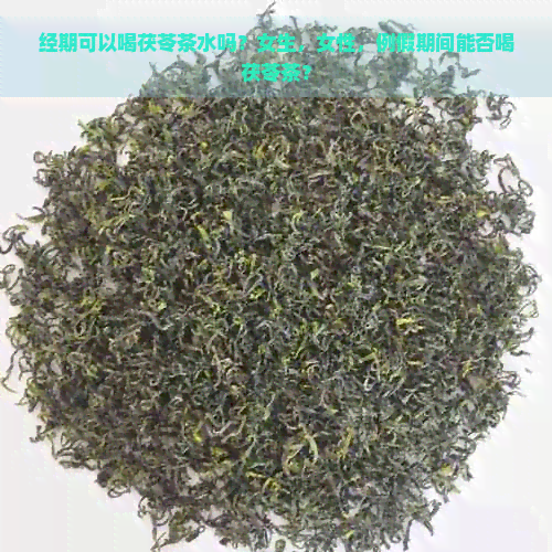 经期可以喝茯苓茶水吗？女生，女性，例假期间能否喝茯苓茶？