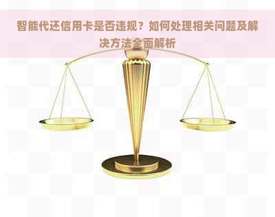 智能代还信用卡是否违规？如何处理相关问题及解决方法全面解析