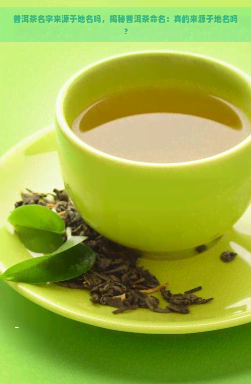 普洱茶名字来源于地名吗，揭秘普洱茶命名：真的来源于地名吗？