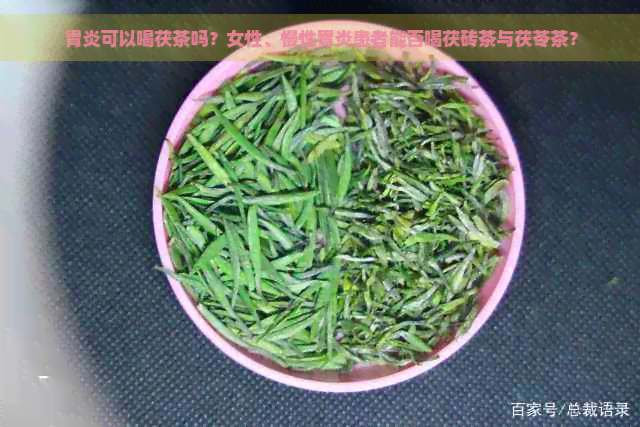 胃炎可以喝茯茶吗？女性、慢性胃炎患者能否喝茯砖茶与茯苓茶？