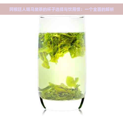 阿根廷人喝马黛茶的杯子选择与饮用惯：一个全面的解析