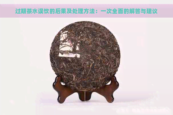 过期茶水误饮的后果及处理方法：一次全面的解答与建议