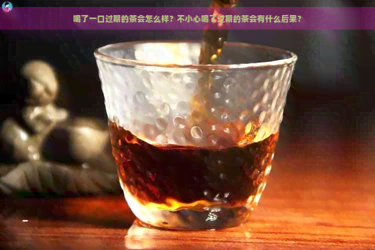 喝了一口过期的茶会怎么样？不小心喝了过期的茶会有什么后果？