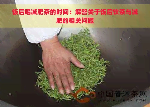 饭后喝减肥茶的时间：解答关于饭后饮茶与减肥的相关问题