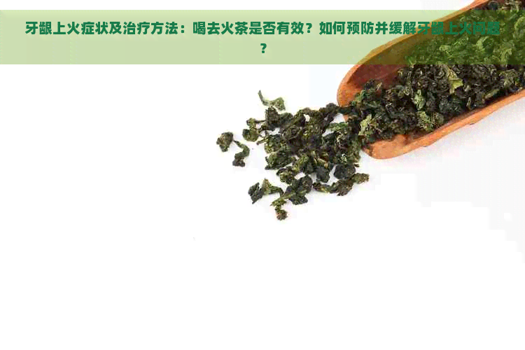 牙龈上火症状及治疗方法：喝去火茶是否有效？如何预防并缓解牙龈上火问题？