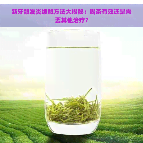 新牙龈发炎缓解方法大揭秘：喝茶有效还是需要其他治疗？