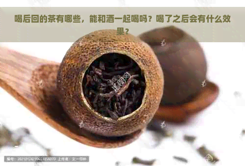 喝后回的茶有哪些，能和酒一起喝吗？喝了之后会有什么效果？