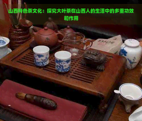 山西特色茶文化：探究大叶茶在山西人的生活中的多重功效和作用