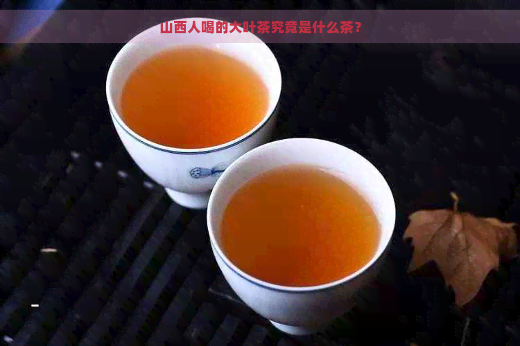 山西人喝的大叶茶究竟是什么茶？