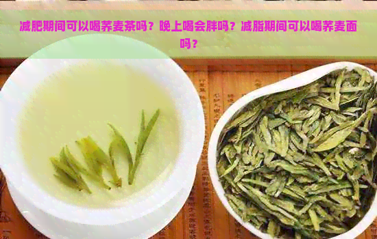 减肥期间可以喝荞麦茶吗？晚上喝会胖吗？减脂期间可以喝荞麦面吗？