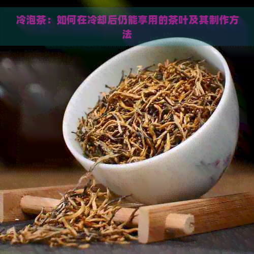 冷泡茶：如何在冷却后仍能享用的茶叶及其制作方法