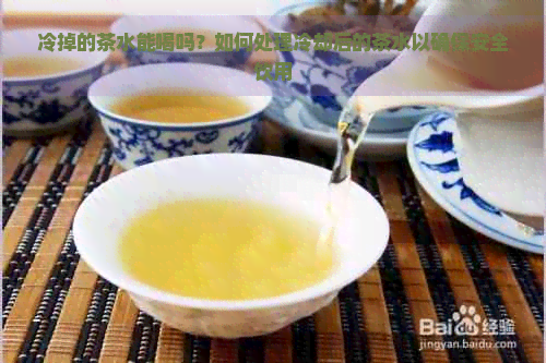 冷掉的茶水能喝吗？如何处理冷却后的茶水以确保安全饮用