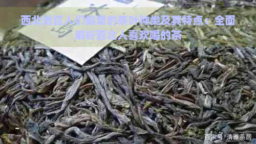 西北地区人们偏爱的茶叶种类及其特点：全面解析西北人喜欢喝的茶