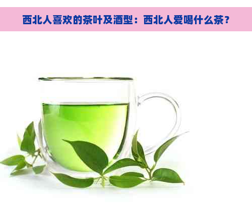 西北人喜欢的茶叶及酒型：西北人爱喝什么茶？