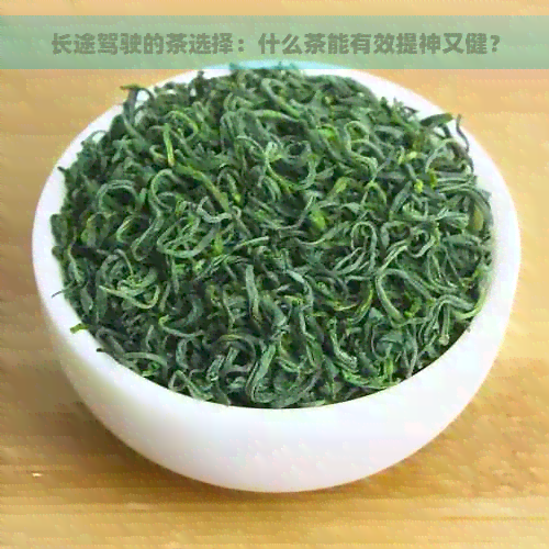 长途驾驶的茶选择：什么茶能有效提神又健？