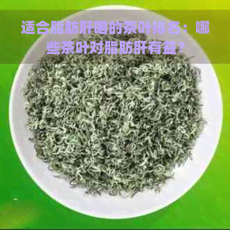 适合脂肪肝喝的茶叶排名：哪些茶叶对脂肪肝有益？