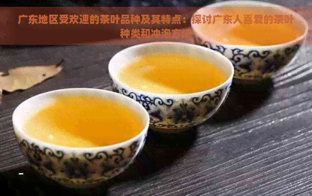 广东地区受欢迎的茶叶品种及其特点：探讨广东人喜爱的茶叶种类和冲泡方法