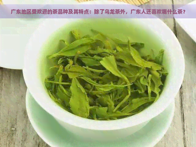 广东地区受欢迎的茶品种及其特点：除了乌龙茶外，广东人还喜欢喝什么茶？