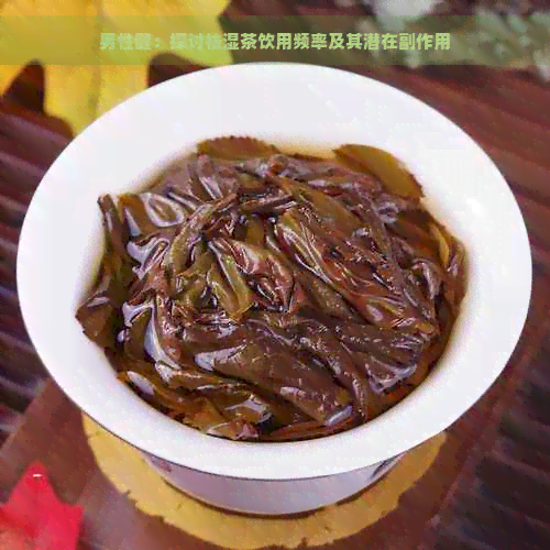 男性健：探讨祛湿茶饮用频率及其潜在副作用