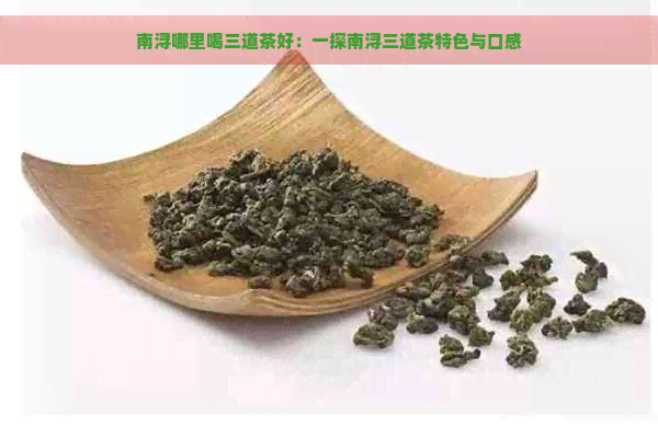 南浔哪里喝三道茶好：一探南浔三道茶特色与口感