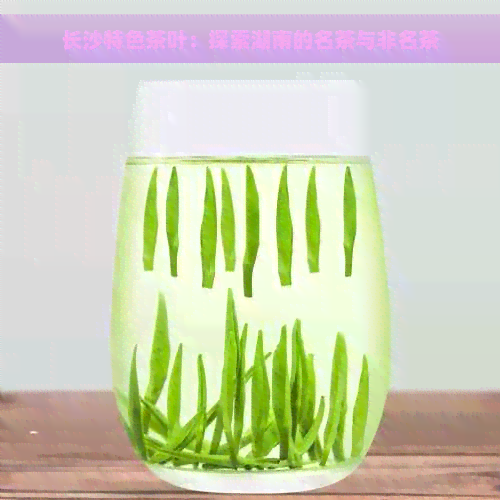 长沙特色茶叶：探索湖南的名茶与非名茶