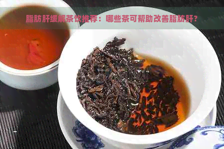 脂肪肝缓解茶饮推荐：哪些茶可帮助改善脂肪肝？