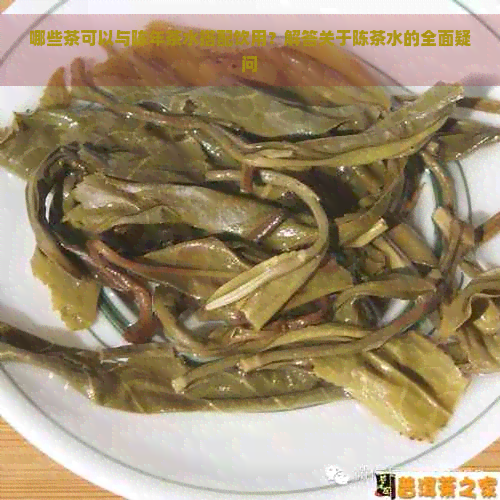 哪些茶可以与陈年茶水搭配饮用？解答关于陈茶水的全面疑问