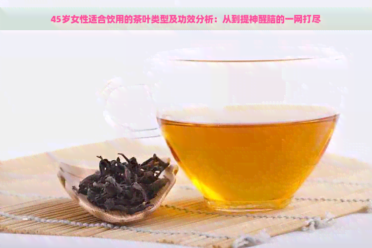 45岁女性适合饮用的茶叶类型及功效分析：从到提神醒脑的一网打尽