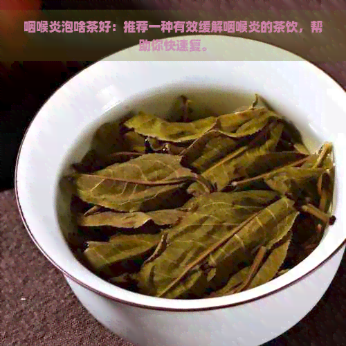 咽喉炎泡啥茶好：推荐一种有效缓解咽喉炎的茶饮，帮助你快速复。