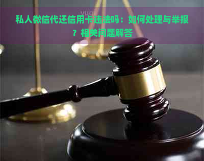 私人微信代还信用卡违法吗：如何处理与举报？相关问题解答