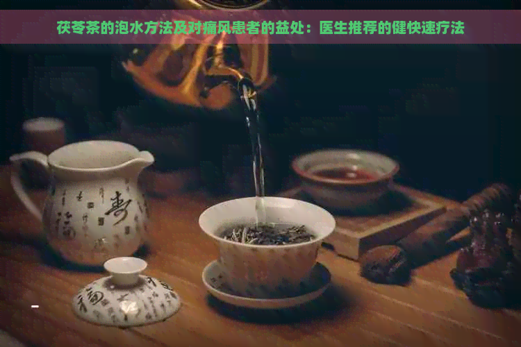 茯苓茶的泡水方法及对痛风患者的益处：医生推荐的健快速疗法