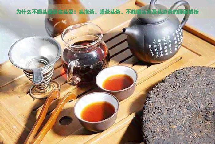 为什么不喝头遍茶会头晕：头泡茶、喝茶头茶、不能喝头茶及头边茶的原因解析