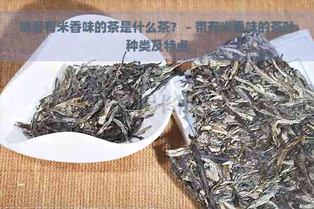 喝着有米香味的茶是什么茶？ - 带有米香味的茶叶种类及特点