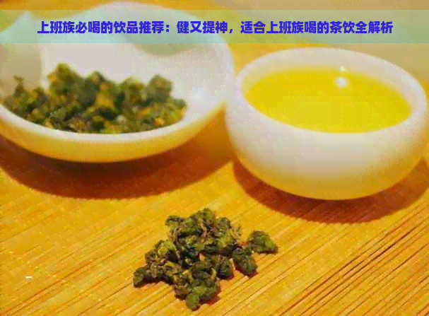 上班族必喝的饮品推荐：健又提神，适合上班族喝的茶饮全解析