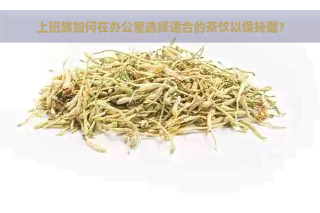 上班族如何在选择适合的茶饮以保持健？