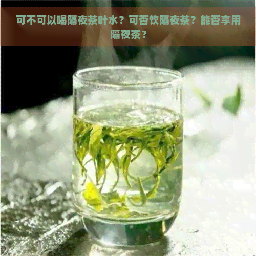 可不可以喝隔夜茶叶水？可否饮隔夜茶？能否享用隔夜茶？