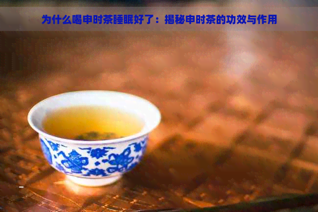 为什么喝申时茶睡眠好了：揭秘申时茶的功效与作用